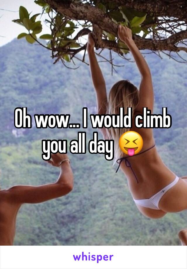 Oh wow... I would climb you all day 😝