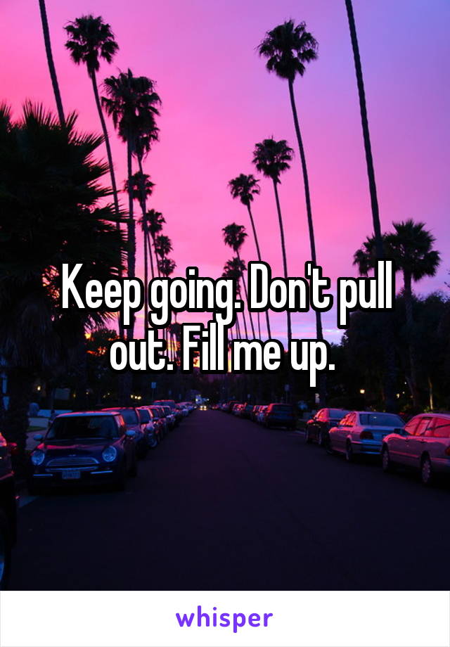 Keep going. Don't pull out. Fill me up. 