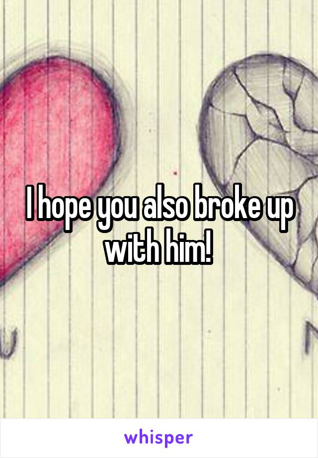 I hope you also broke up with him! 