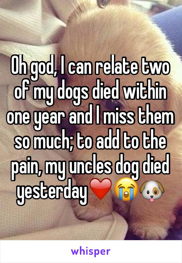 Oh god, I can relate two of my dogs died within one year and I miss them so much; to add to the pain, my uncles dog died yesterday❤️️😭🐶