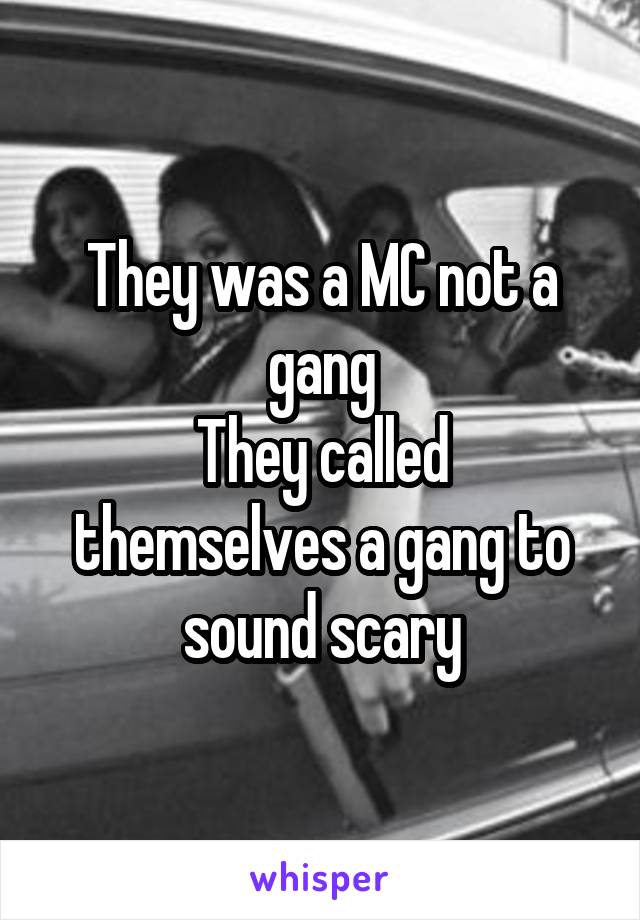 They was a MC not a gang
They called themselves a gang to sound scary