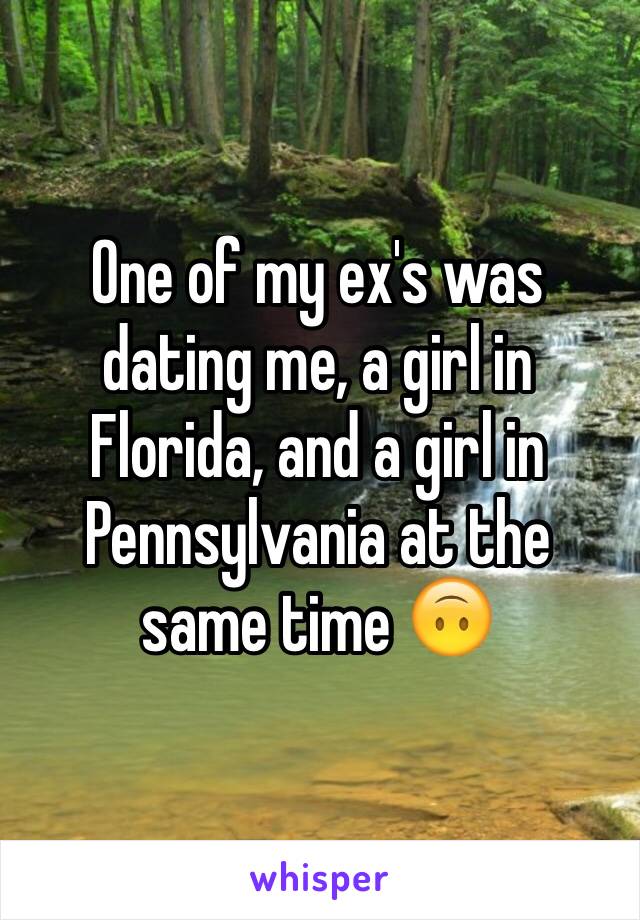 One of my ex's was dating me, a girl in Florida, and a girl in Pennsylvania at the same time 🙃