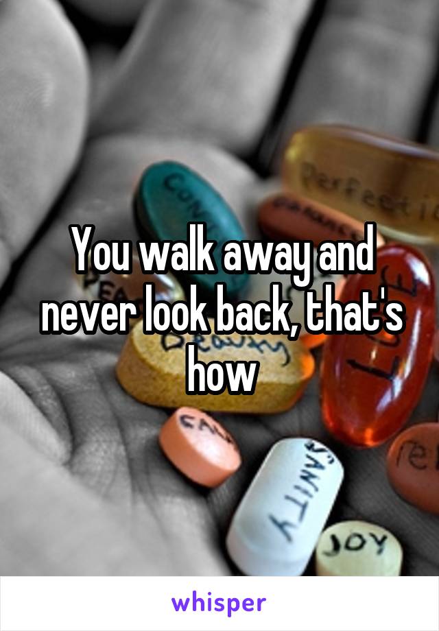 You walk away and never look back, that's how