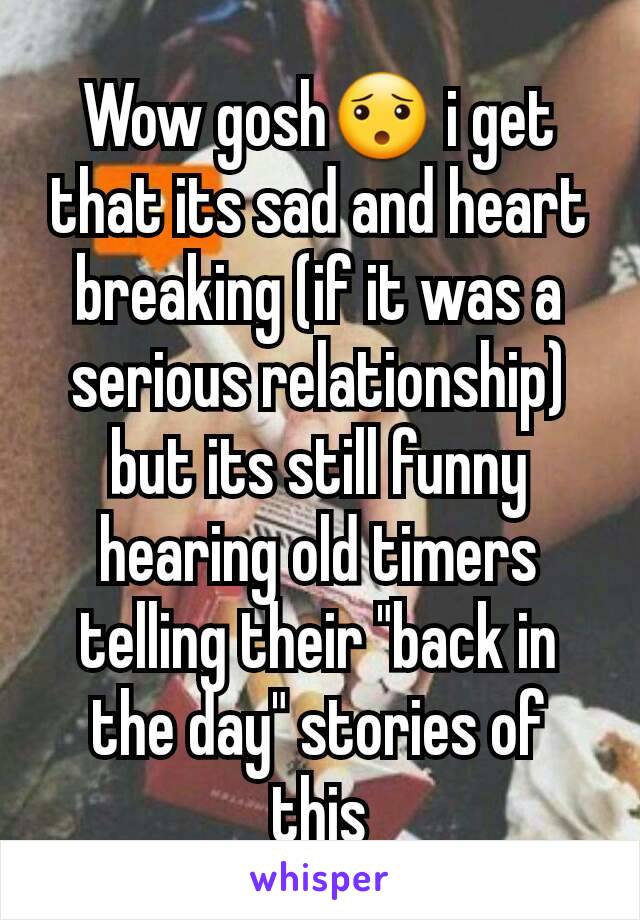 Wow gosh😯 i get that its sad and heart breaking (if it was a serious relationship) but its still funny hearing old timers telling their "back in the day" stories of this