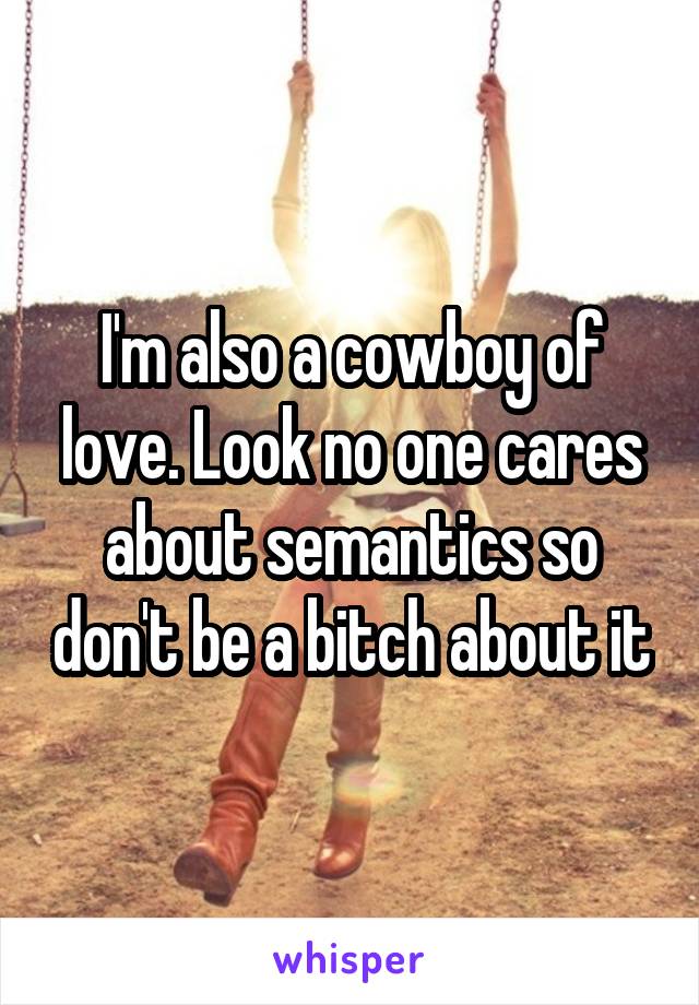 I'm also a cowboy of love. Look no one cares about semantics so don't be a bitch about it