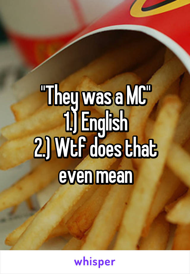 "They was a MC"
1.) English
2.) Wtf does that even mean