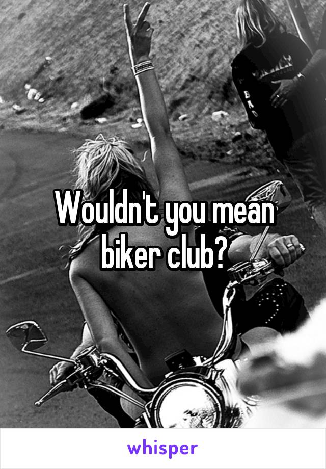 Wouldn't you mean biker club?