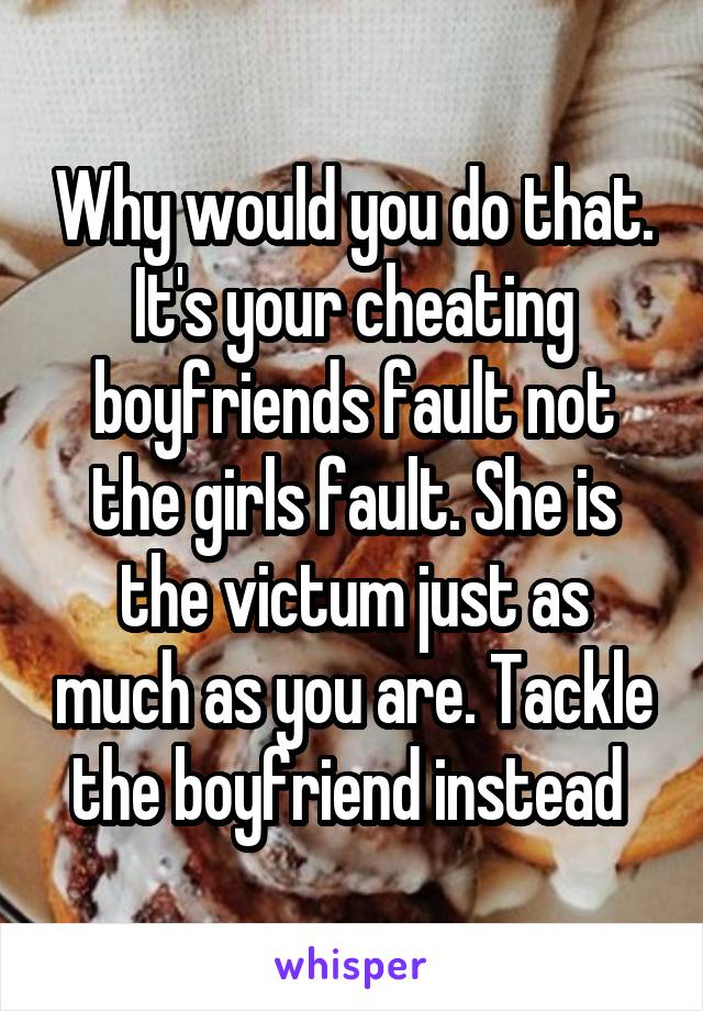 Why would you do that. It's your cheating boyfriends fault not the girls fault. She is the victum just as much as you are. Tackle the boyfriend instead 