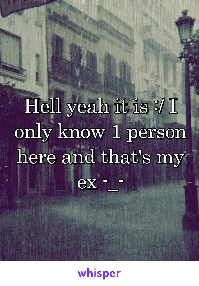 Hell yeah it is :/ I only know 1 person here and that's my ex -_-