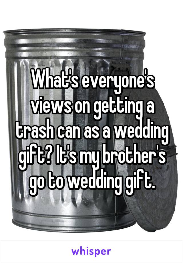 What's everyone's views on getting a trash can as a wedding gift? It's my brother's go to wedding gift.