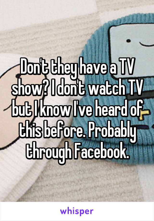 Don't they have a TV show? I don't watch TV but I know I've heard of this before. Probably through Facebook.