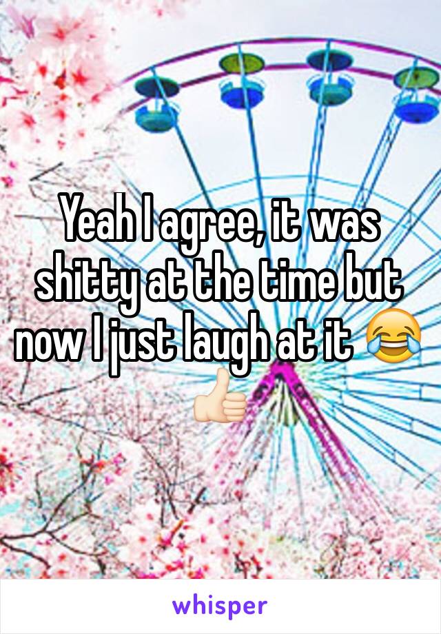 Yeah I agree, it was shitty at the time but now I just laugh at it 😂👍🏻