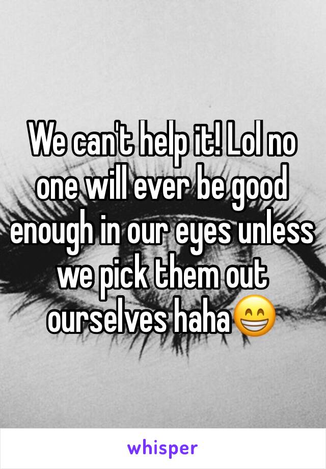 We can't help it! Lol no one will ever be good enough in our eyes unless we pick them out ourselves haha😁