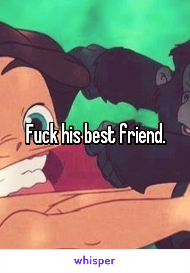 Fuck his best friend.