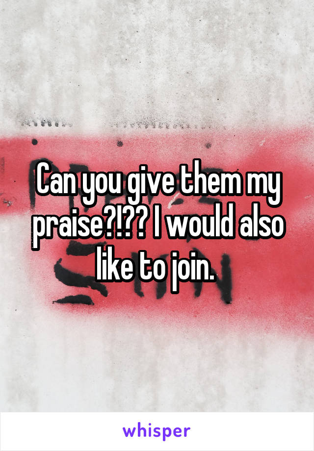 Can you give them my praise?!?? I would also like to join. 