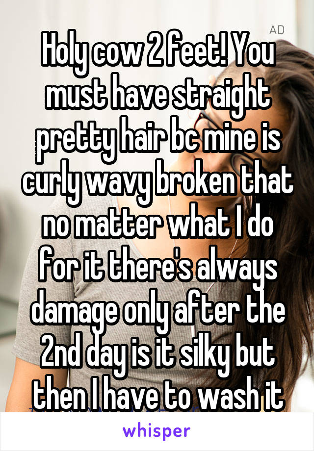 Holy cow 2 feet! You must have straight pretty hair bc mine is curly wavy broken that no matter what I do for it there's always damage only after the 2nd day is it silky but then I have to wash it