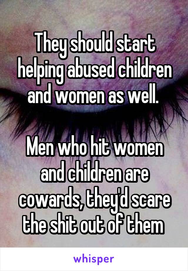 They should start helping abused children and women as well. 

Men who hit women and children are cowards, they'd scare the shit out of them 