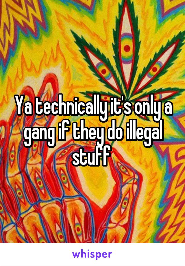 Ya technically it's only a gang if they do illegal stuff 