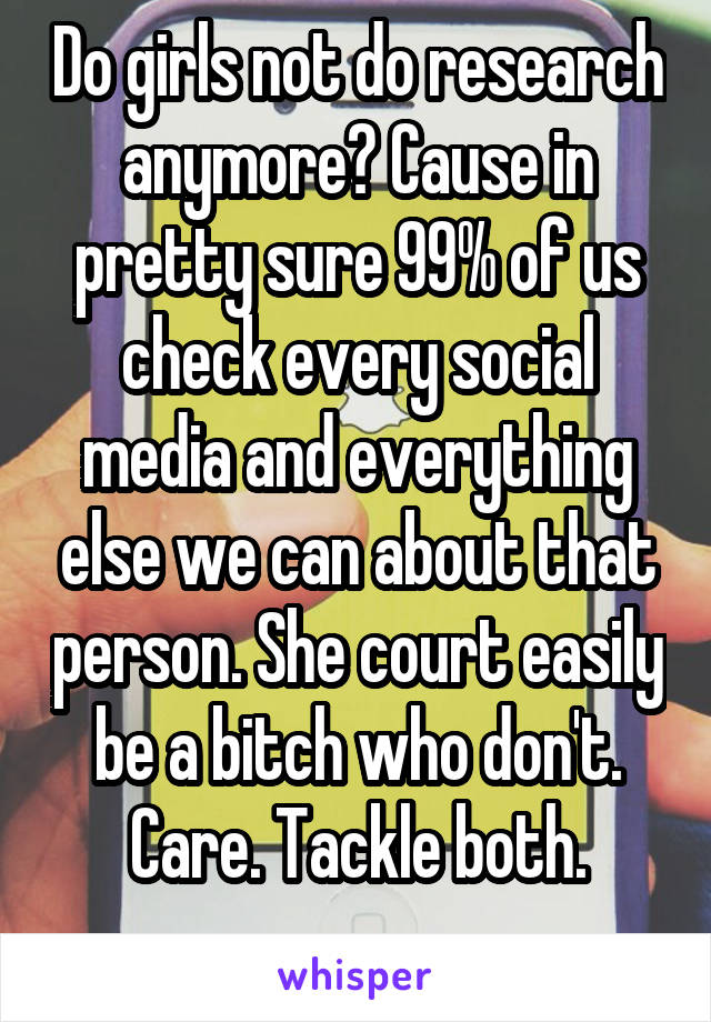 Do girls not do research anymore? Cause in pretty sure 99% of us check every social media and everything else we can about that person. She court easily be a bitch who don't. Care. Tackle both.
