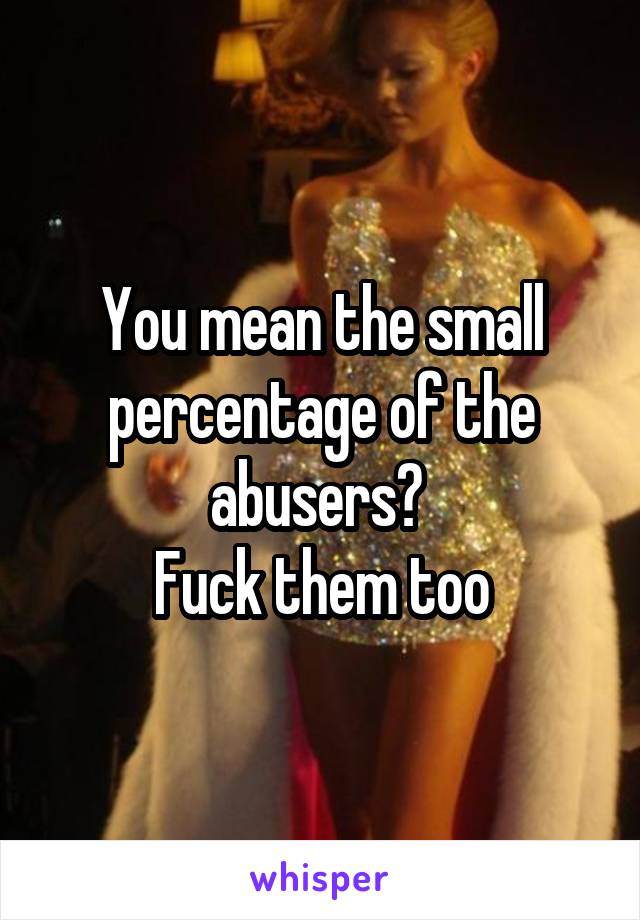 You mean the small percentage of the abusers? 
Fuck them too