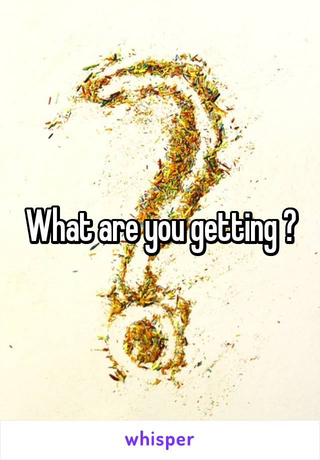 What are you getting ?