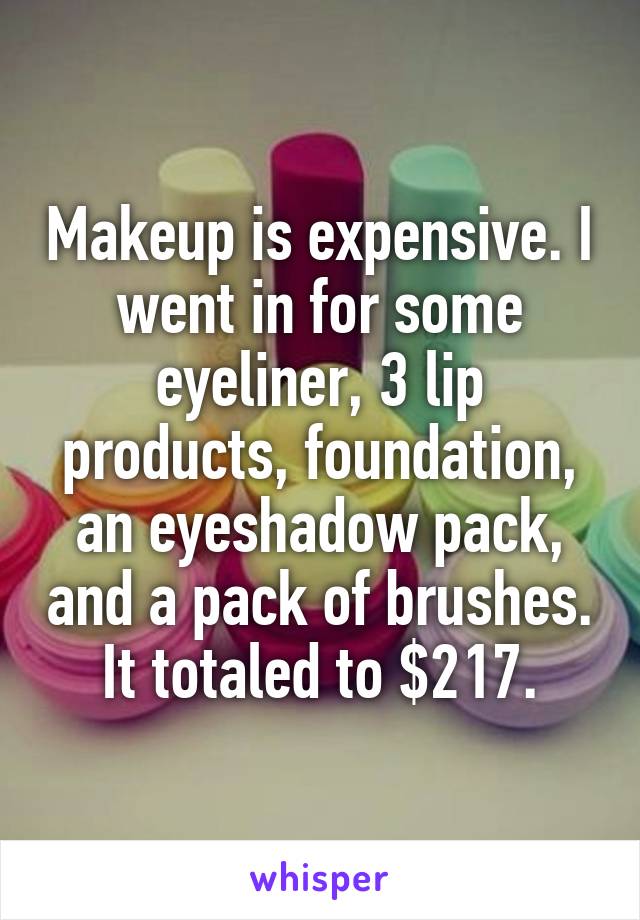 Makeup is expensive. I went in for some eyeliner, 3 lip products, foundation, an eyeshadow pack, and a pack of brushes. It totaled to $217.