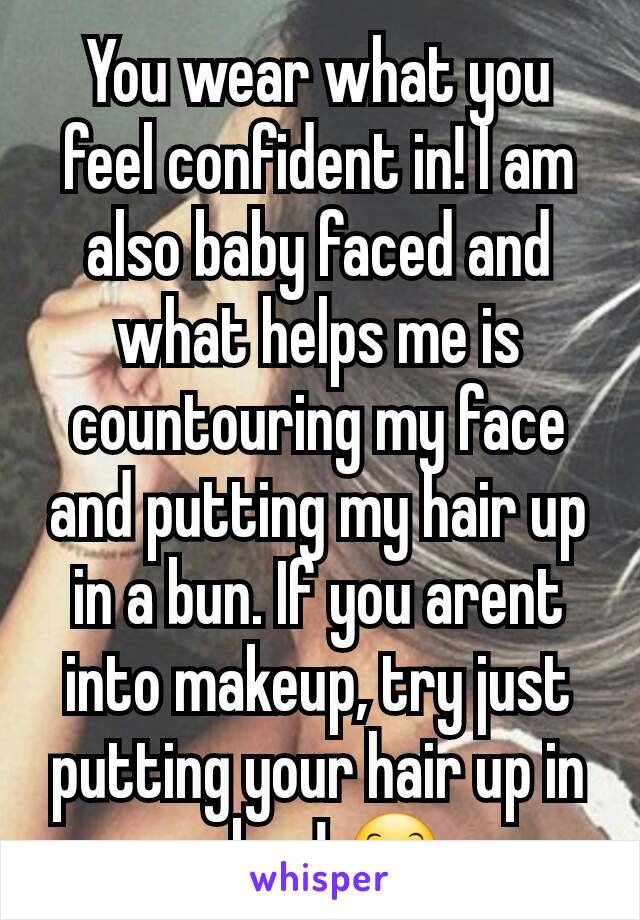 You wear what you feel confident in! I am also baby faced and what helps me is countouring my face and putting my hair up in a bun. If you arent into makeup, try just putting your hair up in a bun! 😊