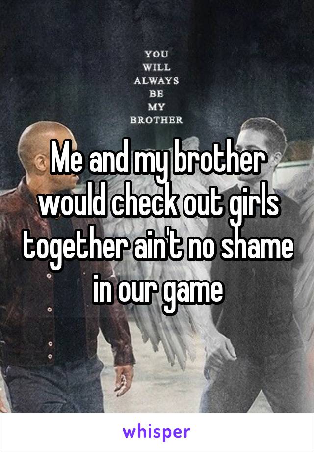 Me and my brother would check out girls together ain't no shame in our game