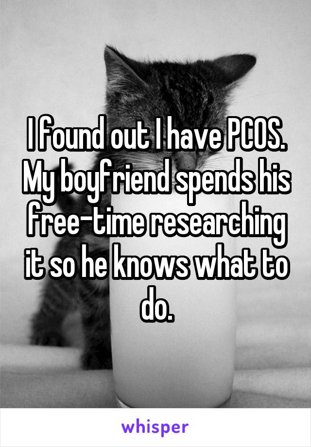 I found out I have PCOS. My boyfriend spends his free-time researching it so he knows what to do.