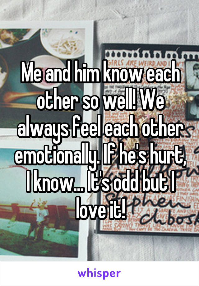 Me and him know each other so well! We always feel each other emotionally. If he's hurt, I know... It's odd but I love it!
