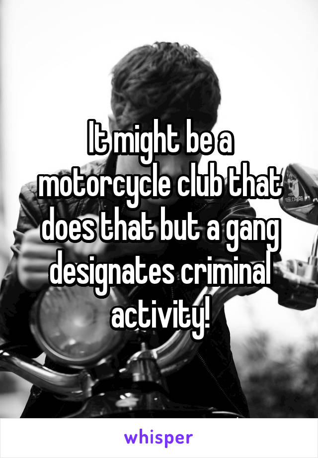 It might be a motorcycle club that does that but a gang designates criminal activity!