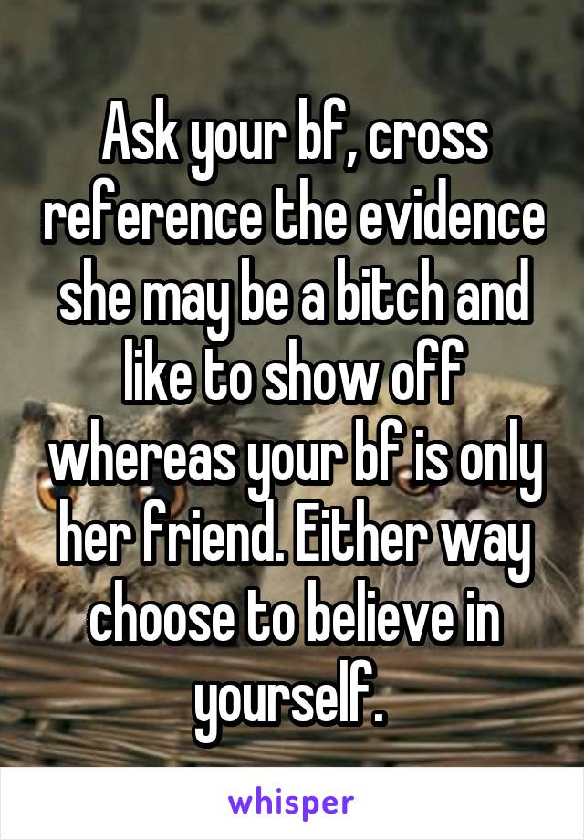 Ask your bf, cross reference the evidence she may be a bitch and like to show off whereas your bf is only her friend. Either way choose to believe in yourself. 