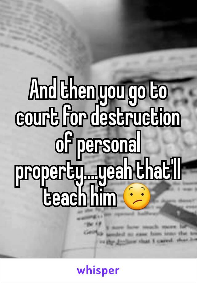 And then you go to court for destruction of personal property....yeah that'll teach him 😕