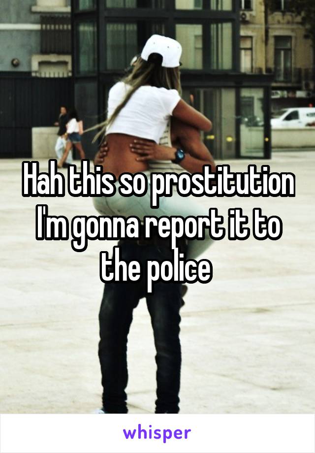 Hah this so prostitution I'm gonna report it to the police 