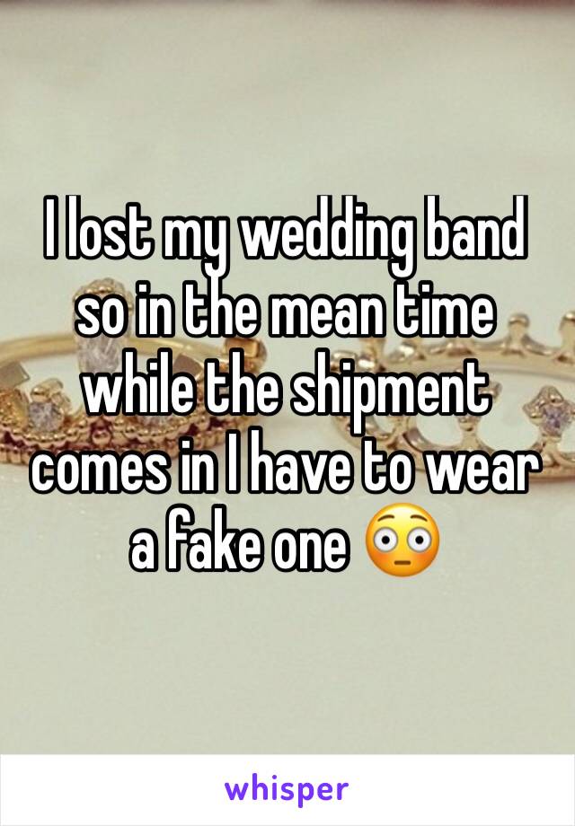 I lost my wedding band so in the mean time while the shipment comes in I have to wear a fake one 😳