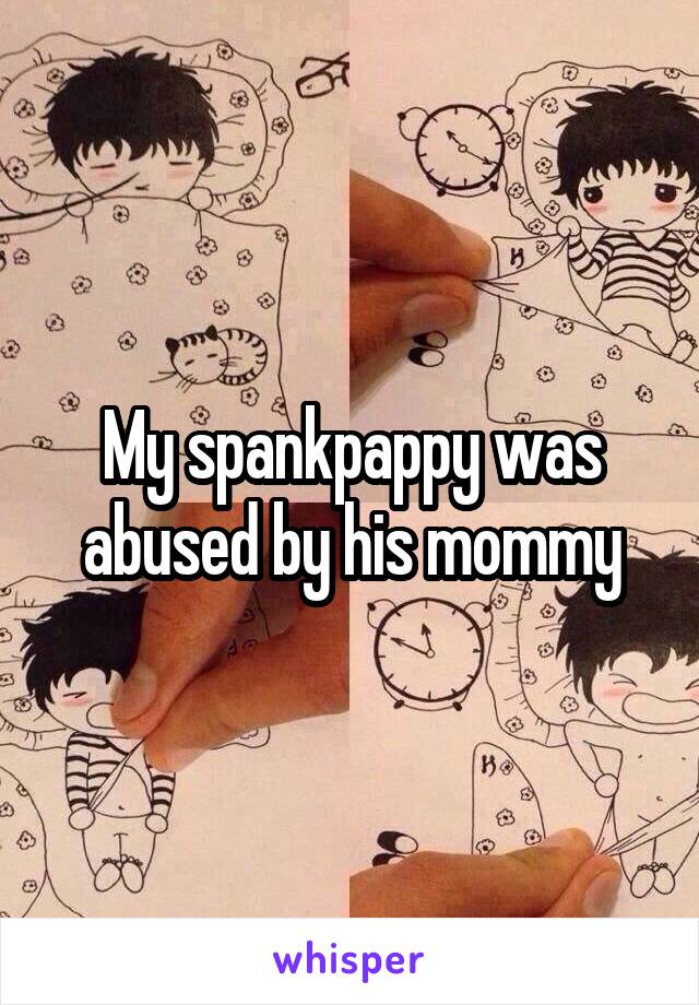 My spankpappy was abused by his mommy