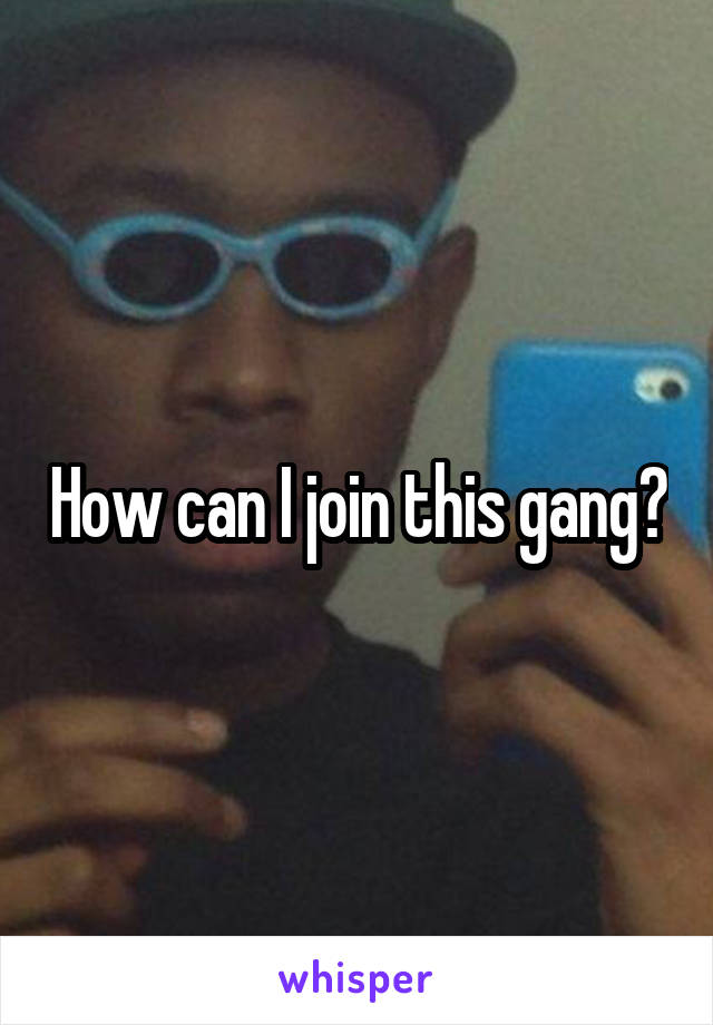 How can I join this gang?