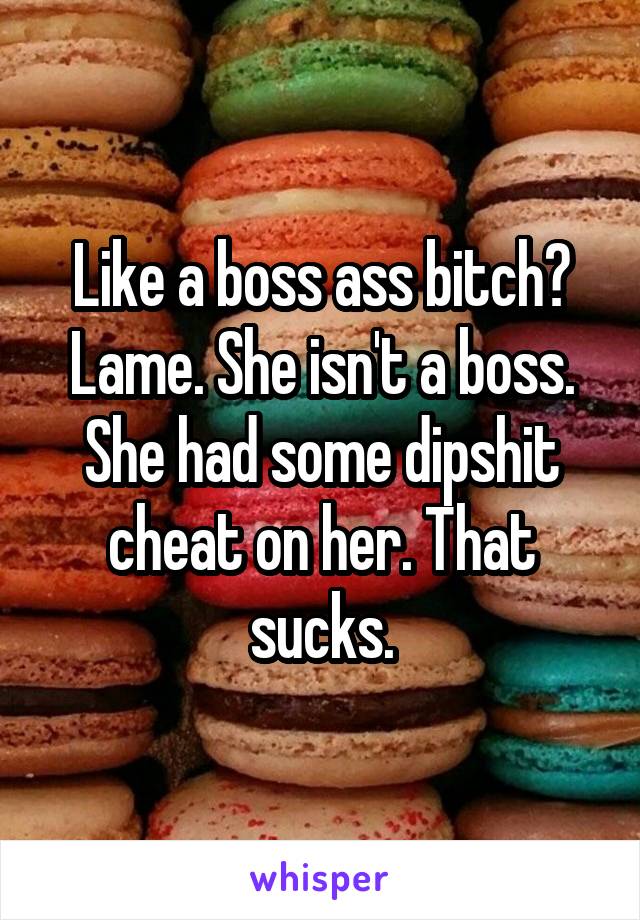 Like a boss ass bitch? Lame. She isn't a boss. She had some dipshit cheat on her. That sucks.