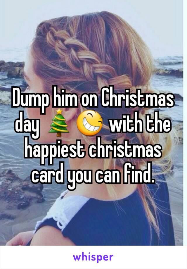 Dump him on Christmas day 🎄😆 with the happiest christmas card you can find.