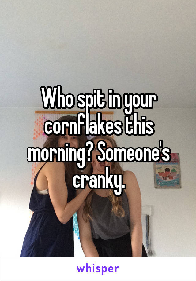 Who spit in your cornflakes this morning? Someone's cranky.