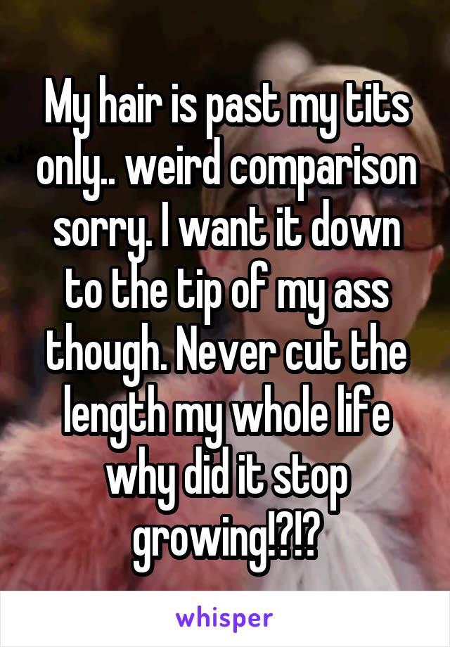 My hair is past my tits only.. weird comparison sorry. I want it down to the tip of my ass though. Never cut the length my whole life why did it stop growing!?!?