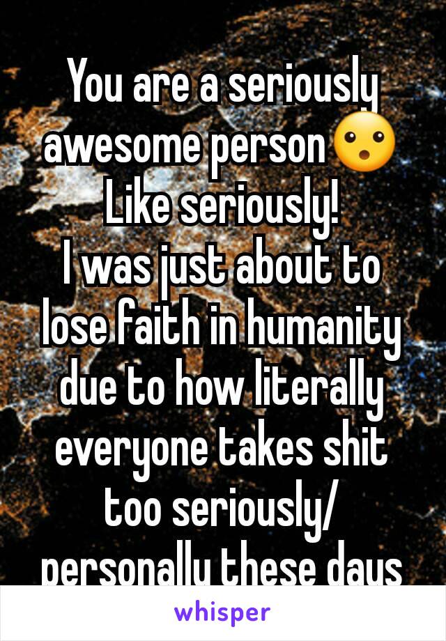 You are a seriously awesome person😮
Like seriously!
I was just about to lose faith in humanity due to how literally everyone takes shit too seriously/personally these days