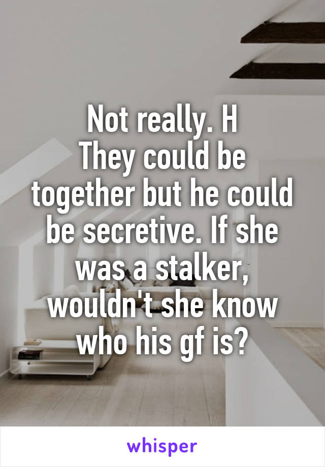 Not really. H
They could be together but he could be secretive. If she was a stalker, wouldn't she know who his gf is?