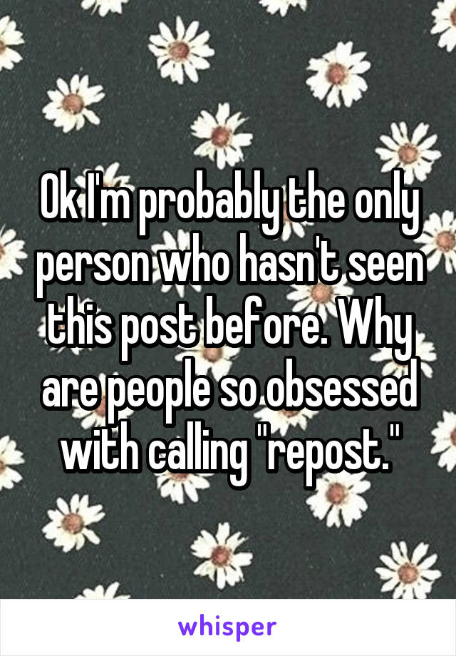 Ok I'm probably the only person who hasn't seen this post before. Why are people so obsessed with calling "repost."