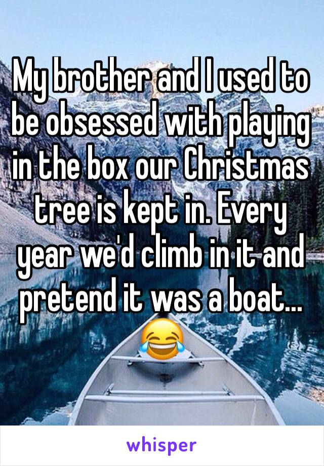 My brother and I used to be obsessed with playing in the box our Christmas tree is kept in. Every year we'd climb in it and pretend it was a boat... 😂
