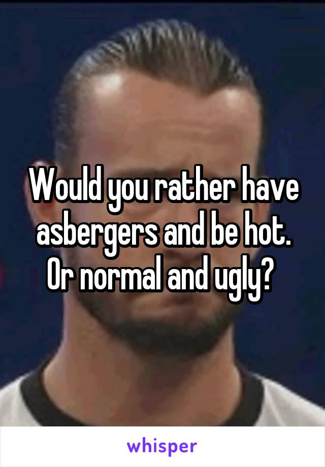 Would you rather have asbergers and be hot. Or normal and ugly? 