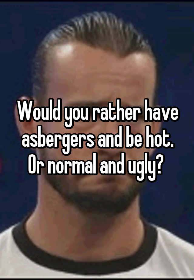 Would you rather have asbergers and be hot. Or normal and ugly? 