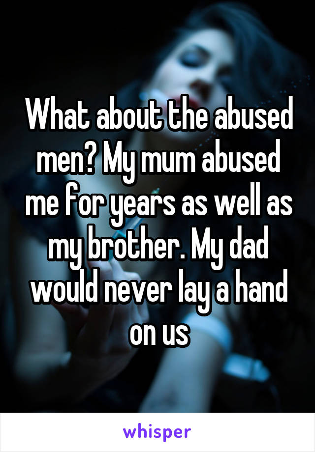 What about the abused men? My mum abused me for years as well as my brother. My dad would never lay a hand on us