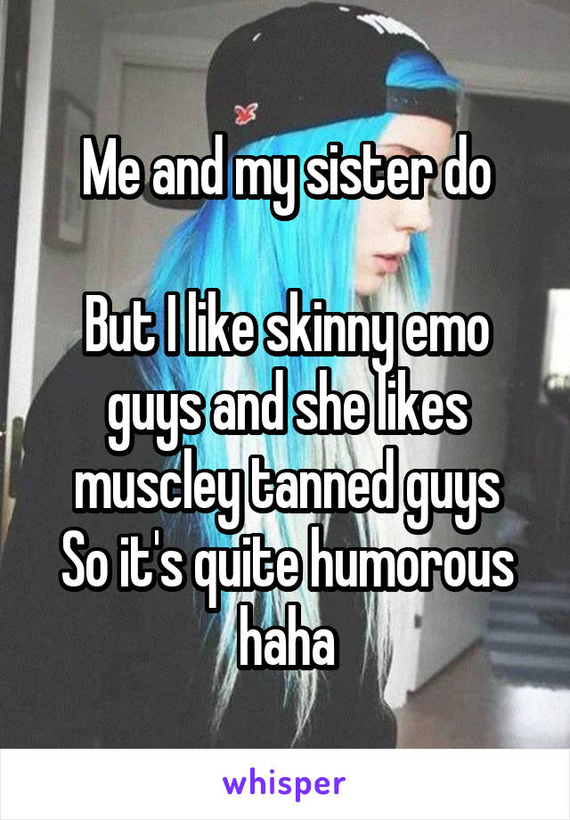 Me and my sister do

But I like skinny emo guys and she likes muscley tanned guys
So it's quite humorous haha