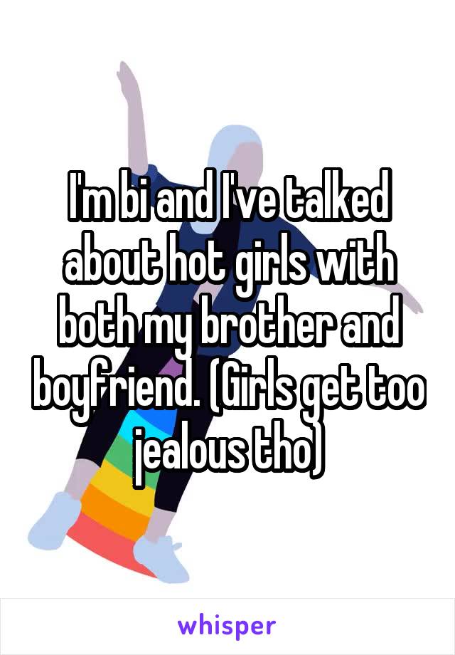 I'm bi and I've talked about hot girls with both my brother and boyfriend. (Girls get too jealous tho)
